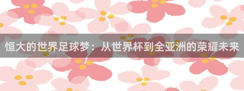 世界杯直播网站：恒大的世界足球梦：从世界杯到全亚洲的荣耀未来