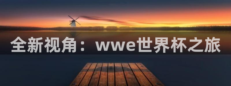 2026世界杯亚洲预选赛赛程：全新视角：wwe世界杯之旅